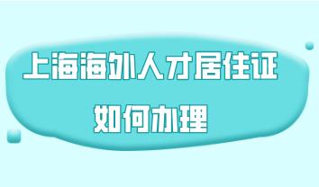 上海海外人才居住证如何办理，它与长期居住证的区别在哪里？