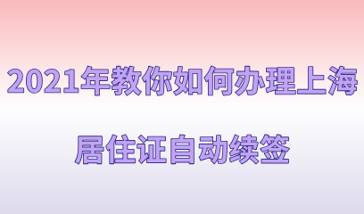 2021年教你如何办理上海市居住证自动续签，一次性讲清楚！