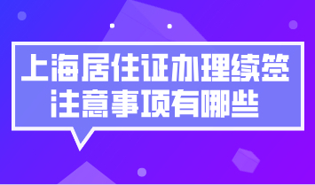 上海居住证办理续签的注意事项有哪些？