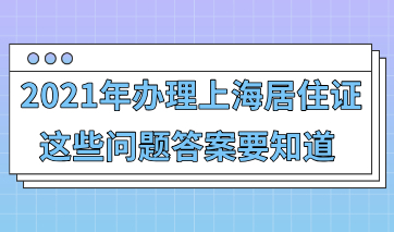 2021年办理上海居住证，这些常见问题的答案一定要知道