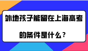 2021年上海高考在即，外地孩子能留在上海高考的条件是什么？