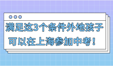 只要满足这3个条件，外地孩子可以在上海参加中考！