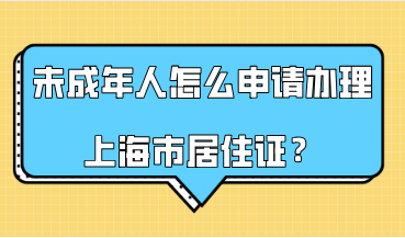 未成年人怎么申请办理上海市居住证？