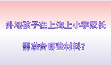 2021年外地孩子在上海报名上小学，家长需准备哪些材料？