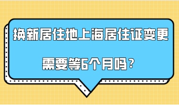 换了新的居住地，办理上海居住证信息变更需要等6个月吗？