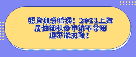 积分加分指标！2021上海居住证积分申请不常用但不能忽略！