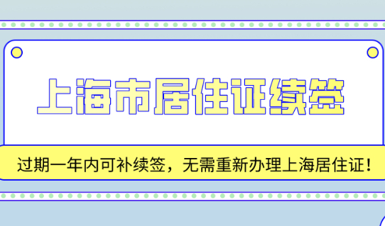 2021上海市居住证续签:过期一年内可补续签,无需重新办理居住证!