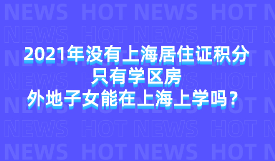 2021年没有上海居住证积分只有学区房,外地子女能在上海上学吗？