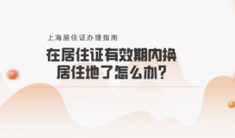 2020年上海居住证办理指南，在居住证有效期内，换居住地了怎么办?