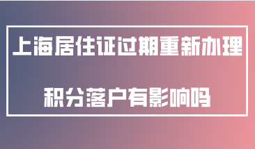 上海市居住证过期重新办理，对上海积分落户有影响吗？