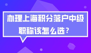 2020年申请办理上海积分落户，中级职称该怎么选？