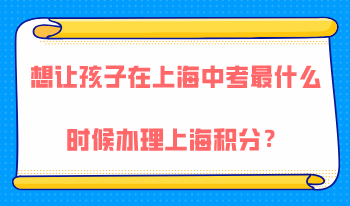 想让孩子在上海中考，最晚在什么时候办理上海居住证积分？