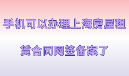 手机可以办理上海房屋租赁合同网签备案了，再不用房东到场