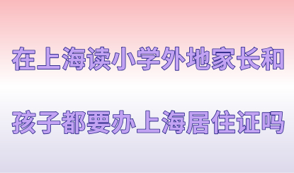 在上海读小学外地家长和孩子都要办上海居住证吗