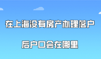 在上海没有房产，办理上海落户后户口会在哪里？