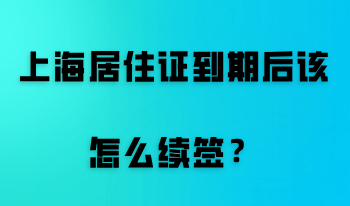 上海居住证到期后该怎么续签，续签时间对居住证有影响吗？