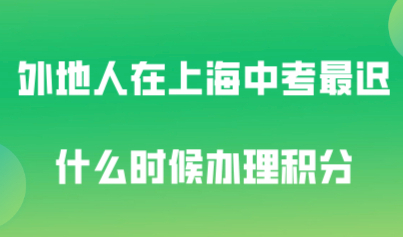 外地人在上海中考，最迟什么时候办理上海居住证积分