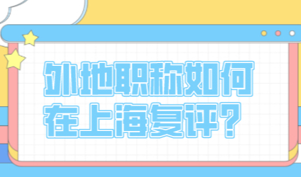 上海居住证积分外地职称在上海进行复评！如何操作