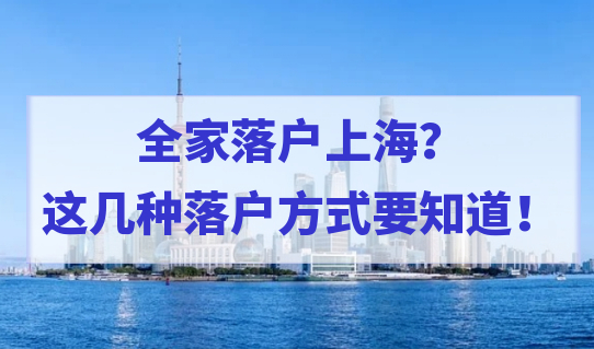 2022想要全家落户上海？这几种落户方式要知道！附子女随迁条件