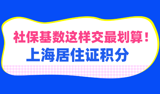 社保基数这样交最划算！上海居住证社保积分看过来