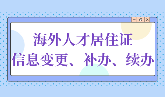 上海海外人才居住证信息变更怎么操作？附续办补办方法