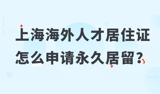 持有上海海外人才居住证的人，怎么申请永久居留？附办理条件