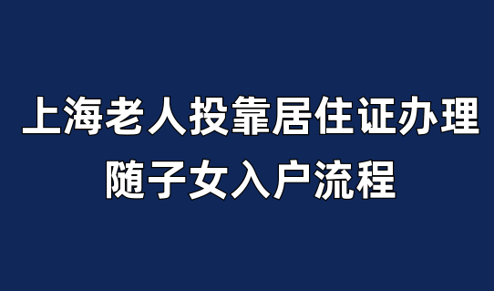 上海老人投靠居住证办理，随子女入户流程要知道！