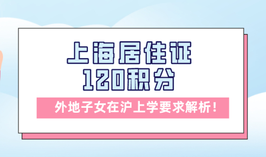 最新外地子女在上海上学要求解析:上海居住证120积分十分有必要！