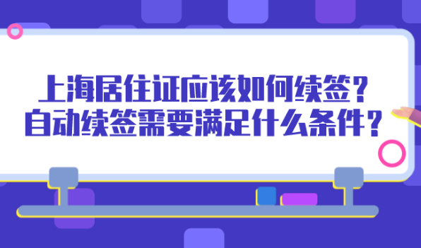 2021上海居住证到期应该如何续签？自动续签需要满足什么条件？