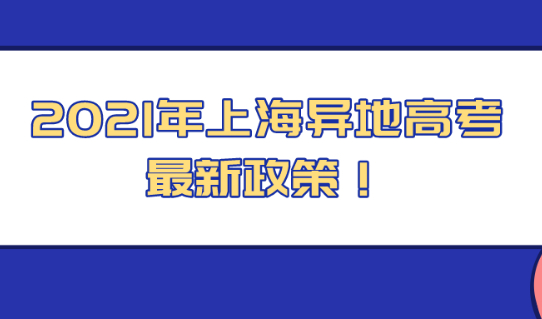 2021年上海异地高考最新政策,决定非沪籍子女的重要时刻！