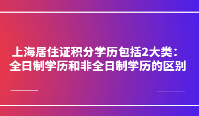 上海居住证积分学历包括2大类：全日制学历和非全日制学历的区别