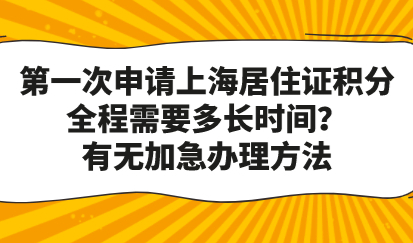 第一次申请上海居住证积分全程需要多长时间？有无加急办理方法