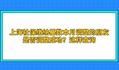 上海社保缴纳基数本月调整的朋友，是否调整成功？这样查询