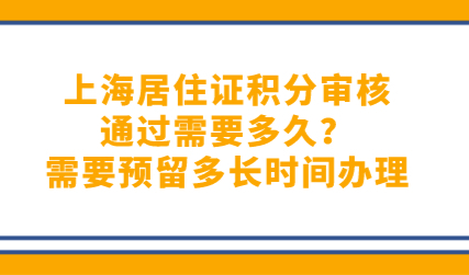 上海居住证积分审核通过需要多久？需要预留多长时间办理