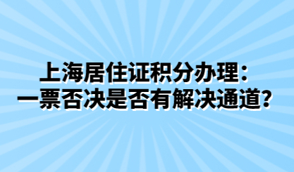 上海居住证积分办理：一票否决是否有解决通道？