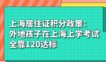 上海居住证积分政策：外地孩子在上海上学考试全靠120达标