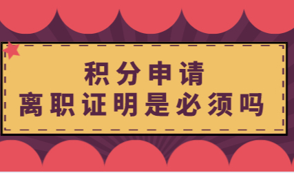 积分申请“离职证明”是必须吗？上海居住证积分申请须知