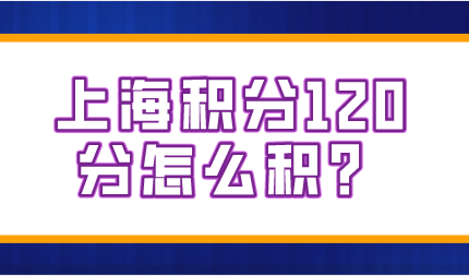 上海居住证积分120分达标，想要积满120分的朋友看这里！