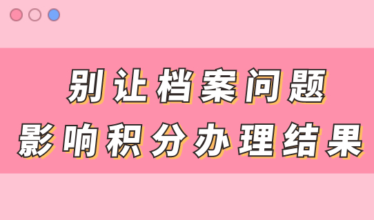 档案问题，影响居住证积分办理结果，一定重视！