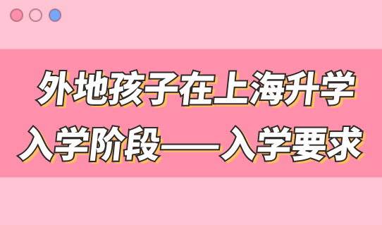 外地孩子在上海升学考试，每个入学阶段的入学要求是什么？