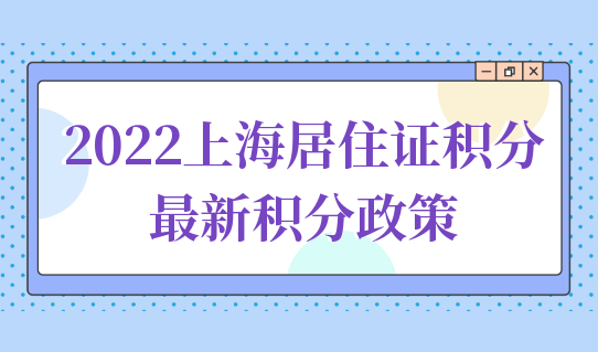 2022上海居住证积分最新积分政策，积分办理更简单