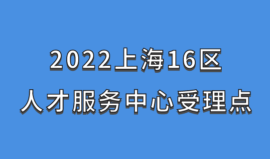 2022上海居住证积分办理，16区人才服务中心受理点一表整理