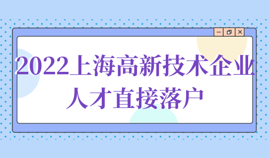 2022上海高新技术企业引进人才直接落户，附最新申报条件