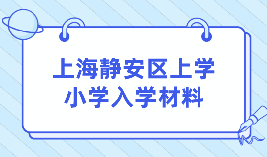 上海小学入学材料怎么准备？上海静安区小学录取排序