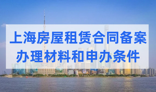 2022办理上海房屋租赁合同备案，最新办理材料和申办条件要知道！