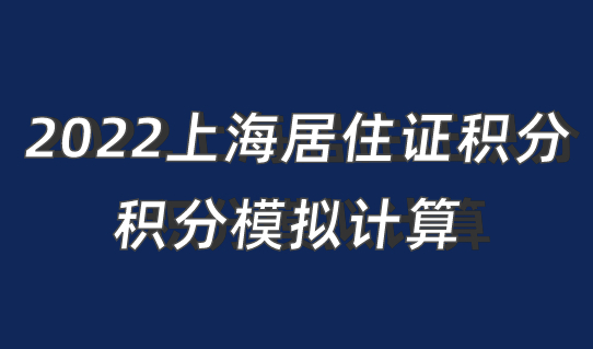 最新！2022上海居住证积分计算规则，积分模拟计算