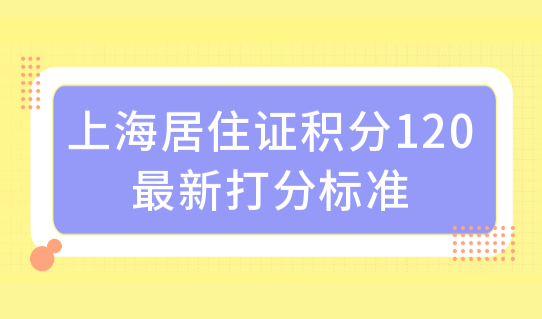 上海居住证积分120最新打分标准，你的学历能积分吗？避坑必看！