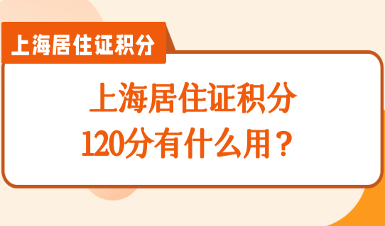 上海居住证积分120分有什么用？120分最新对照算分表，收好！