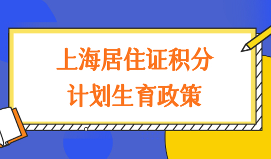 上海居住证积分办理2022最新调整，计划生育政策又放宽！