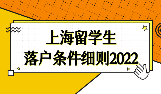 上海留学生落户条件细则2022最新政策，留学生回国落户必看！